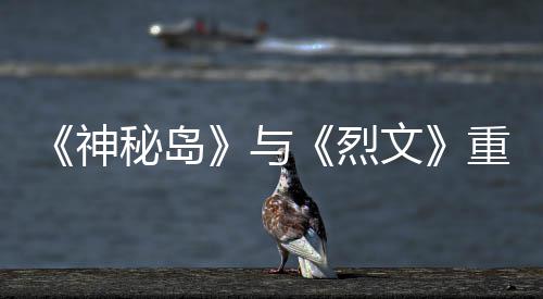 版5秘岛推出重制在P9日烈文与月1神