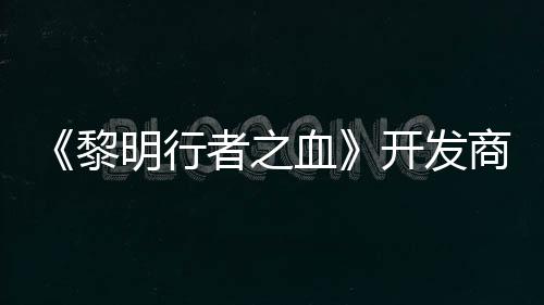 打造第二个原创I明行者之血黎计划商还开发