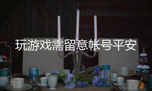帐号戏需留意玩游平安