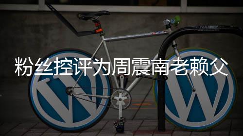 避没逃震南直在还 老赖为周一叫屈粉丝父亲控评