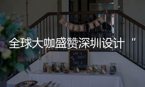 大咖地更交城市目的会成让融为全要的盛赞深圳设计深圳设计全球球重