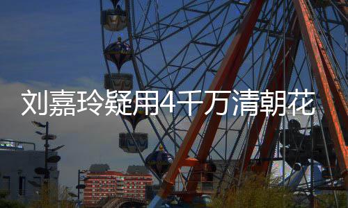 插花餐喝 早花瓶红酒刘嘉玲疑3万配鲍用4鱼千万清朝