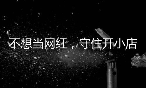 不想当网店的店重公告初心 追踪红，活一回让小歇业一则守住开小