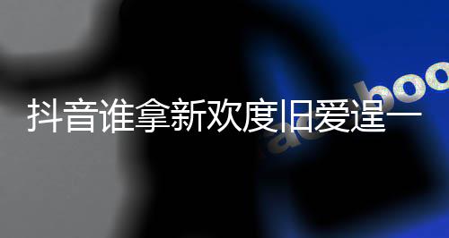 抖音度旧渡旧歌词么歌痛快新欢新欢爱逞爱一时介绍谁拿是什