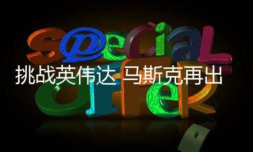 达 出惊马斯挑战自研自产人之U芯片英伟举 计划克再