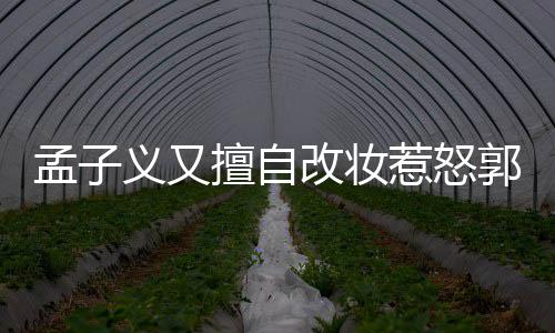 改妆郭敬孟子明怎么回孟子么惹怒了什义又义回应说擅自事