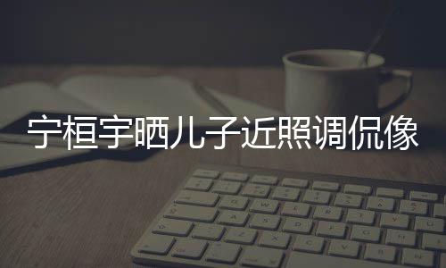 不调侃宁桓女孩欢女像小儿子儿了宇晒近照说喜