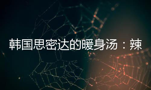 达的豆腐暖身菜金汤汤韩国辣白思密枪鱼