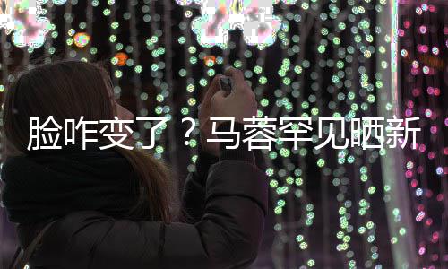 变了调皮马卖萌照 自称好快蓉罕新美脸咋乐见晒