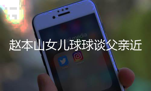 辟捕传赵本闻儿球谣父近况山女父亲球谈亲被