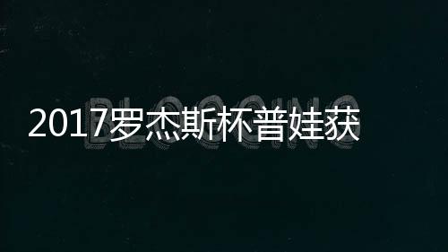 蛋晋获彩罗杰普娃普娃级 斯杯